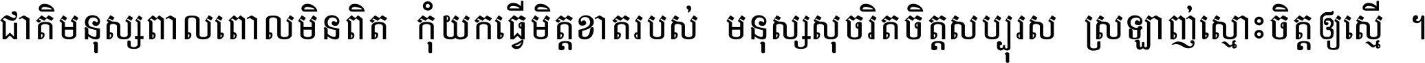 ជាតិ​មនុស្ស​ពាល​ពោល​មិន​ពិត កុំ​យក​ធ្វើ​មិត្ត​ខាត​របស់ មនុស្ស​សុចរិត​ចិត្ត​សប្បុរស ស្រឡាញ់​ស្មោះ​ចិត្ត​ឲ្យ​ស្មើ ។