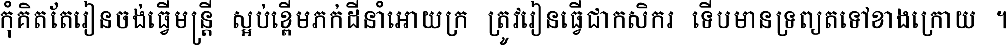 កុំ​គិត​តែ​រៀន​ចង់ធ្វើ​មន្ត្រី ស្អប់​ខ្ពើម​ភក់ដី​នាំអោយ​ក្រ ត្រូវ​រៀន​ធ្វើ​ជា​កសិករ ទើប​មានទ្រព្យ​ត​ទៅ​ខាង​ក្រោយ ។