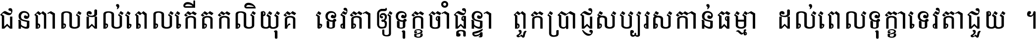 ជនពាល​ដល់​ពេល​កើត​កលិយុគ ទេវតា​ឲ្យ​ទុក្ខ​ចាំ​ផ្ដន្ទា ពួក​ប្រាជ្ញ​សប្បរស​កាន់​ធម្មា ដល់​ពេល​ទុក្ខា​ទេវតា​ជួយ ។