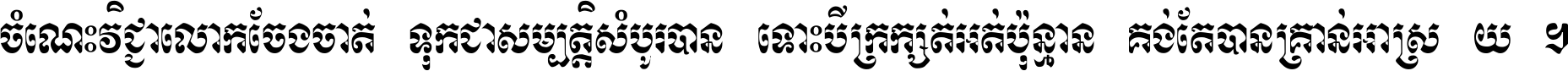 ចំណេះ​វិជ្ជា​លោក​ចែង​ចាត់ ទុក​ជា​សម្បត្តិ​សំបូរ​បាន ទោះ​បី​ក្រក្សត់​អត់​ប៉ុន្មាន គង់​តែ​បាន​គ្រាន់​អាស្រ័យ ។