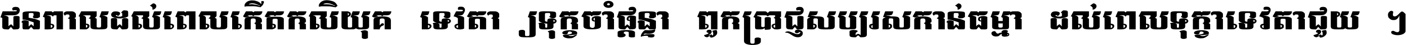 ជនពាល​ដល់​ពេល​កើត​កលិយុគ ទេវតា​ឲ្យ​ទុក្ខ​ចាំ​ផ្ដន្ទា ពួក​ប្រាជ្ញ​សប្បរស​កាន់​ធម្មា ដល់​ពេល​ទុក្ខា​ទេវតា​ជួយ ។