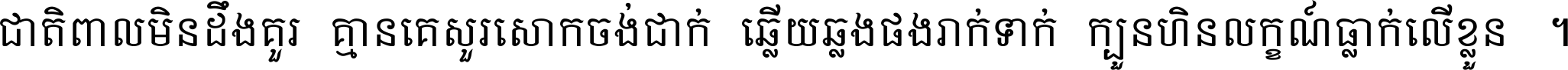 ជាតិ​ពាល​មិន​ដឹង​គួរ គ្មាន​គេ​សួរ​សោក​ចង់​ជាក់ ឆ្លើយ​ឆ្លង​ផង​រាក់​ទាក់​ ក្បួន​ហិន​លក្ខណ៍​ធ្លាក់​លើ​ខ្លួន ។