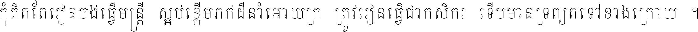 កុំ​គិត​តែ​រៀន​ចង់ធ្វើ​មន្ត្រី ស្អប់​ខ្ពើម​ភក់ដី​នាំអោយ​ក្រ ត្រូវ​រៀន​ធ្វើ​ជា​កសិករ ទើប​មានទ្រព្យ​ត​ទៅ​ខាង​ក្រោយ ។
