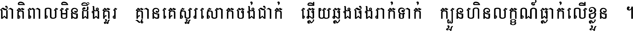 ជាតិ​ពាល​មិន​ដឹង​គួរ គ្មាន​គេ​សួរ​សោក​ចង់​ជាក់ ឆ្លើយ​ឆ្លង​ផង​រាក់​ទាក់​ ក្បួន​ហិន​លក្ខណ៍​ធ្លាក់​លើ​ខ្លួន ។