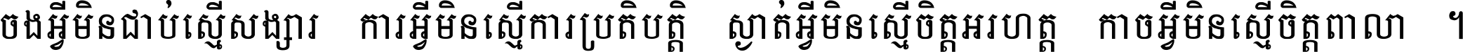 ចង​អ្វី​មិន​ជាប់​ស្មើ​សង្សារ ការ​អ្វី​មិន​ស្មើ​ការ​ប្រតិបត្តិ ស្ងាត់​អ្វី​មិន​ស្មើ​​ចិត្ត​អរហត្ត​ កាច​អ្វី​មិន​ស្មើ​ចិត្ត​ពាលា ។
