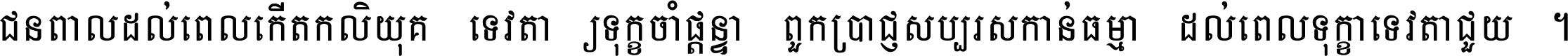 ជនពាល​ដល់​ពេល​កើត​កលិយុគ ទេវតា​ឲ្យ​ទុក្ខ​ចាំ​ផ្ដន្ទា ពួក​ប្រាជ្ញ​សប្បរស​កាន់​ធម្មា ដល់​ពេល​ទុក្ខា​ទេវតា​ជួយ ។