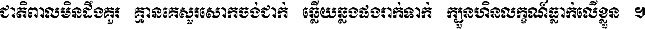 ជាតិ​ពាល​មិន​ដឹង​គួរ គ្មាន​គេ​សួរ​សោក​ចង់​ជាក់ ឆ្លើយ​ឆ្លង​ផង​រាក់​ទាក់​ ក្បួន​ហិន​លក្ខណ៍​ធ្លាក់​លើ​ខ្លួន ។