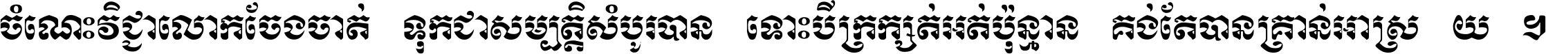 ចំណេះ​វិជ្ជា​លោក​ចែង​ចាត់ ទុក​ជា​សម្បត្តិ​សំបូរ​បាន ទោះ​បី​ក្រក្សត់​អត់​ប៉ុន្មាន គង់​តែ​បាន​គ្រាន់​អាស្រ័យ ។