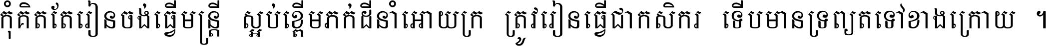 កុំ​គិត​តែ​រៀន​ចង់ធ្វើ​មន្ត្រី ស្អប់​ខ្ពើម​ភក់ដី​នាំអោយ​ក្រ ត្រូវ​រៀន​ធ្វើ​ជា​កសិករ ទើប​មានទ្រព្យ​ត​ទៅ​ខាង​ក្រោយ ។