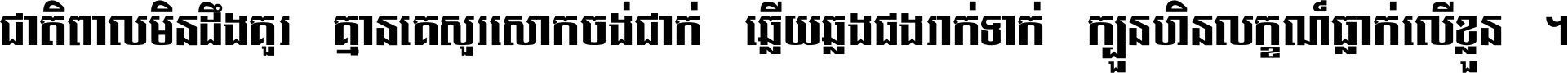 ជាតិ​ពាល​មិន​ដឹង​គួរ គ្មាន​គេ​សួរ​សោក​ចង់​ជាក់ ឆ្លើយ​ឆ្លង​ផង​រាក់​ទាក់​ ក្បួន​ហិន​លក្ខណ៍​ធ្លាក់​លើ​ខ្លួន ។