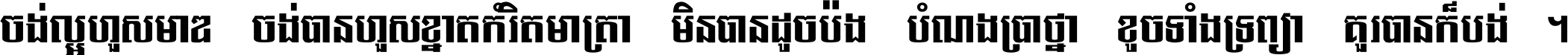 ចង់​ល្អ​ហួស​មាឌ ចង់​បាន​ហួស​ខ្នាត​កំរិត​មាត្រា មិន​បាន​ដូច​ប៉ង បំណង​ប្រាថ្នា ខូច​ទាំងទ្រព្យា គួរ​បាន​ក៏បង់ ។