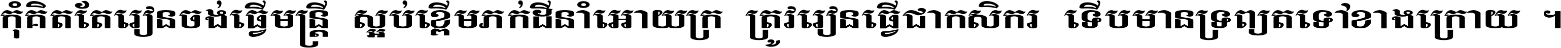 កុំ​គិត​តែ​រៀន​ចង់ធ្វើ​មន្ត្រី ស្អប់​ខ្ពើម​ភក់ដី​នាំអោយ​ក្រ ត្រូវ​រៀន​ធ្វើ​ជា​កសិករ ទើប​មានទ្រព្យ​ត​ទៅ​ខាង​ក្រោយ ។