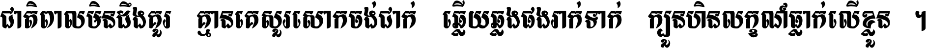 ជាតិ​ពាល​មិន​ដឹង​គួរ គ្មាន​គេ​សួរ​សោក​ចង់​ជាក់ ឆ្លើយ​ឆ្លង​ផង​រាក់​ទាក់​ ក្បួន​ហិន​លក្ខណ៍​ធ្លាក់​លើ​ខ្លួន ។