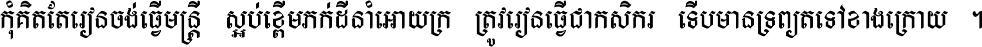 កុំ​គិត​តែ​រៀន​ចង់ធ្វើ​មន្ត្រី ស្អប់​ខ្ពើម​ភក់ដី​នាំអោយ​ក្រ ត្រូវ​រៀន​ធ្វើ​ជា​កសិករ ទើប​មានទ្រព្យ​ត​ទៅ​ខាង​ក្រោយ ។