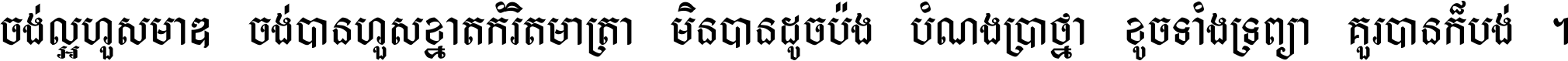 ចង់​ល្អ​ហួស​មាឌ ចង់​បាន​ហួស​ខ្នាត​កំរិត​មាត្រា មិន​បាន​ដូច​ប៉ង បំណង​ប្រាថ្នា ខូច​ទាំងទ្រព្យា គួរ​បាន​ក៏បង់ ។