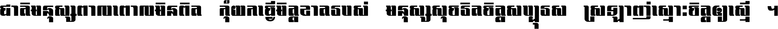 ជាតិ​មនុស្ស​ពាល​ពោល​មិន​ពិត កុំ​យក​ធ្វើ​មិត្ត​ខាត​របស់ មនុស្ស​សុចរិត​ចិត្ត​សប្បុរស ស្រឡាញ់​ស្មោះ​ចិត្ត​ឲ្យ​ស្មើ ។