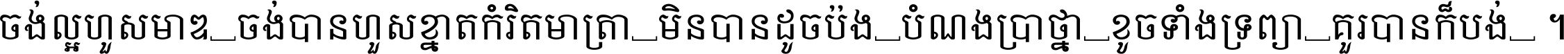 ចង់​ល្អ​ហួស​មាឌ ចង់​បាន​ហួស​ខ្នាត​កំរិត​មាត្រា មិន​បាន​ដូច​ប៉ង បំណង​ប្រាថ្នា ខូច​ទាំងទ្រព្យា គួរ​បាន​ក៏បង់ ។