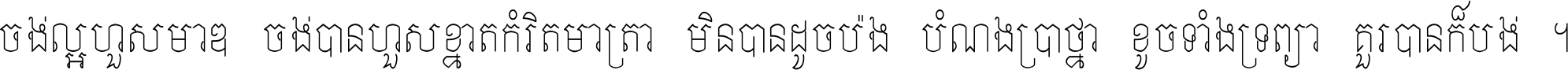 ចង់​ល្អ​ហួស​មាឌ ចង់​បាន​ហួស​ខ្នាត​កំរិត​មាត្រា មិន​បាន​ដូច​ប៉ង បំណង​ប្រាថ្នា ខូច​ទាំងទ្រព្យា គួរ​បាន​ក៏បង់ ។