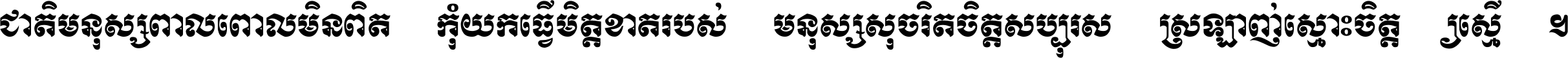 ជាតិ​មនុស្ស​ពាល​ពោល​មិន​ពិត កុំ​យក​ធ្វើ​មិត្ត​ខាត​របស់ មនុស្ស​សុចរិត​ចិត្ត​សប្បុរស ស្រឡាញ់​ស្មោះ​ចិត្ត​ឲ្យ​ស្មើ ។