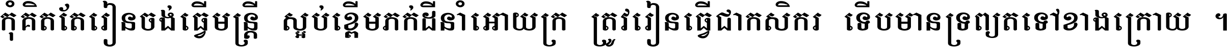 កុំ​គិត​តែ​រៀន​ចង់ធ្វើ​មន្ត្រី ស្អប់​ខ្ពើម​ភក់ដី​នាំអោយ​ក្រ ត្រូវ​រៀន​ធ្វើ​ជា​កសិករ ទើប​មានទ្រព្យ​ត​ទៅ​ខាង​ក្រោយ ។