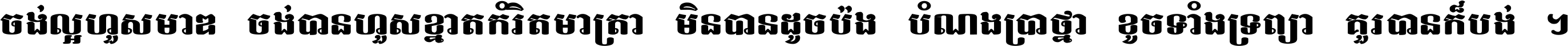 ចង់​ល្អ​ហួស​មាឌ ចង់​បាន​ហួស​ខ្នាត​កំរិត​មាត្រា មិន​បាន​ដូច​ប៉ង បំណង​ប្រាថ្នា ខូច​ទាំងទ្រព្យា គួរ​បាន​ក៏បង់ ។