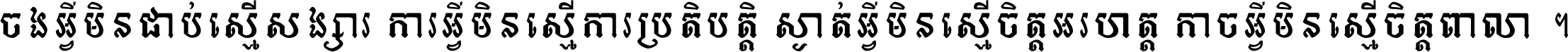 ចង​អ្វី​មិន​ជាប់​ស្មើ​សង្សារ ការ​អ្វី​មិន​ស្មើ​ការ​ប្រតិបត្តិ ស្ងាត់​អ្វី​មិន​ស្មើ​​ចិត្ត​អរហត្ត​ កាច​អ្វី​មិន​ស្មើ​ចិត្ត​ពាលា ។