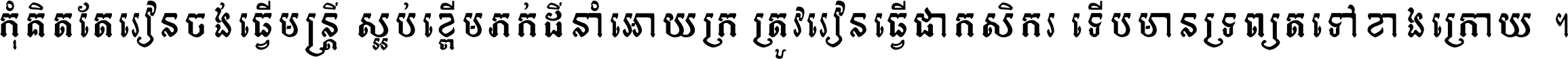 កុំ​គិត​តែ​រៀន​ចង់ធ្វើ​មន្ត្រី ស្អប់​ខ្ពើម​ភក់ដី​នាំអោយ​ក្រ ត្រូវ​រៀន​ធ្វើ​ជា​កសិករ ទើប​មានទ្រព្យ​ត​ទៅ​ខាង​ក្រោយ ។