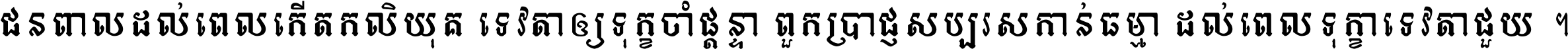ជនពាល​ដល់​ពេល​កើត​កលិយុគ ទេវតា​ឲ្យ​ទុក្ខ​ចាំ​ផ្ដន្ទា ពួក​ប្រាជ្ញ​សប្បរស​កាន់​ធម្មា ដល់​ពេល​ទុក្ខា​ទេវតា​ជួយ ។