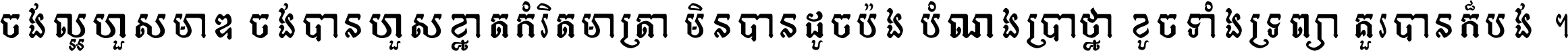 ចង់​ល្អ​ហួស​មាឌ ចង់​បាន​ហួស​ខ្នាត​កំរិត​មាត្រា មិន​បាន​ដូច​ប៉ង បំណង​ប្រាថ្នា ខូច​ទាំងទ្រព្យា គួរ​បាន​ក៏បង់ ។