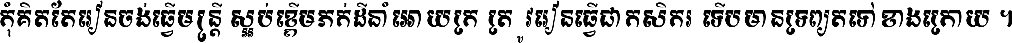 កុំ​គិត​តែ​រៀន​ចង់ធ្វើ​មន្ត្រី ស្អប់​ខ្ពើម​ភក់ដី​នាំអោយ​ក្រ ត្រូវ​រៀន​ធ្វើ​ជា​កសិករ ទើប​មានទ្រព្យ​ត​ទៅ​ខាង​ក្រោយ ។