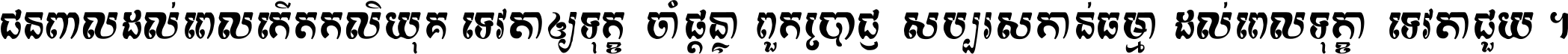 ជនពាល​ដល់​ពេល​កើត​កលិយុគ ទេវតា​ឲ្យ​ទុក្ខ​ចាំ​ផ្ដន្ទា ពួក​ប្រាជ្ញ​សប្បរស​កាន់​ធម្មា ដល់​ពេល​ទុក្ខា​ទេវតា​ជួយ ។