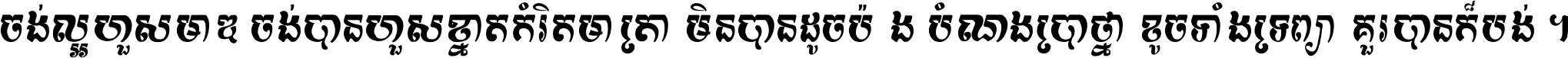ចង់​ល្អ​ហួស​មាឌ ចង់​បាន​ហួស​ខ្នាត​កំរិត​មាត្រា មិន​បាន​ដូច​ប៉ង បំណង​ប្រាថ្នា ខូច​ទាំងទ្រព្យា គួរ​បាន​ក៏បង់ ។
