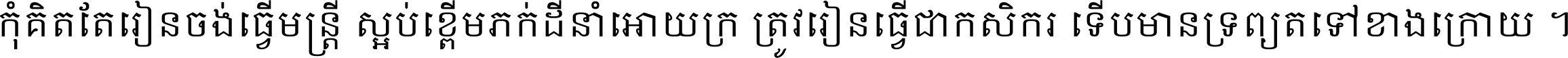 កុំ​គិត​តែ​រៀន​ចង់ធ្វើ​មន្ត្រី ស្អប់​ខ្ពើម​ភក់ដី​នាំអោយ​ក្រ ត្រូវ​រៀន​ធ្វើ​ជា​កសិករ ទើប​មានទ្រព្យ​ត​ទៅ​ខាង​ក្រោយ ។