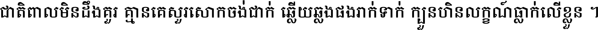 ជាតិ​ពាល​មិន​ដឹង​គួរ គ្មាន​គេ​សួរ​សោក​ចង់​ជាក់ ឆ្លើយ​ឆ្លង​ផង​រាក់​ទាក់​ ក្បួន​ហិន​លក្ខណ៍​ធ្លាក់​លើ​ខ្លួន ។