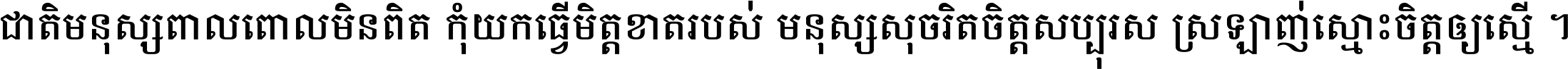 ជាតិ​មនុស្ស​ពាល​ពោល​មិន​ពិត កុំ​យក​ធ្វើ​មិត្ត​ខាត​របស់ មនុស្ស​សុចរិត​ចិត្ត​សប្បុរស ស្រឡាញ់​ស្មោះ​ចិត្ត​ឲ្យ​ស្មើ ។