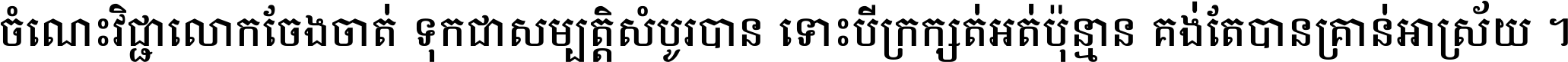 ចំណេះ​វិជ្ជា​លោក​ចែង​ចាត់ ទុក​ជា​សម្បត្តិ​សំបូរ​បាន ទោះ​បី​ក្រក្សត់​អត់​ប៉ុន្មាន គង់​តែ​បាន​គ្រាន់​អាស្រ័យ ។
