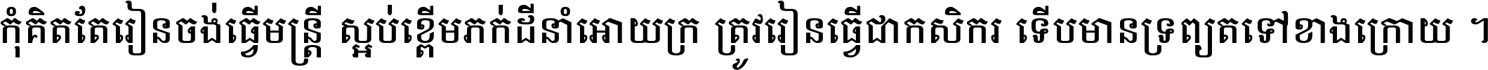 កុំ​គិត​តែ​រៀន​ចង់ធ្វើ​មន្ត្រី ស្អប់​ខ្ពើម​ភក់ដី​នាំអោយ​ក្រ ត្រូវ​រៀន​ធ្វើ​ជា​កសិករ ទើប​មានទ្រព្យ​ត​ទៅ​ខាង​ក្រោយ ។