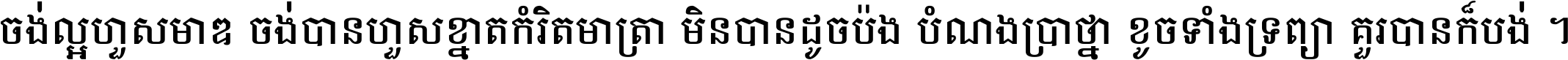 ចង់​ល្អ​ហួស​មាឌ ចង់​បាន​ហួស​ខ្នាត​កំរិត​មាត្រា មិន​បាន​ដូច​ប៉ង បំណង​ប្រាថ្នា ខូច​ទាំងទ្រព្យា គួរ​បាន​ក៏បង់ ។