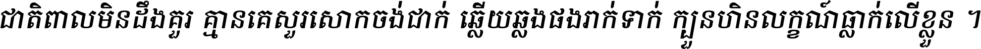 ជាតិ​ពាល​មិន​ដឹង​គួរ គ្មាន​គេ​សួរ​សោក​ចង់​ជាក់ ឆ្លើយ​ឆ្លង​ផង​រាក់​ទាក់​ ក្បួន​ហិន​លក្ខណ៍​ធ្លាក់​លើ​ខ្លួន ។