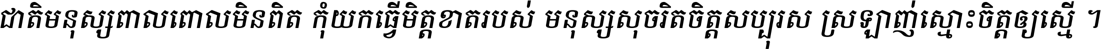 ជាតិ​មនុស្ស​ពាល​ពោល​មិន​ពិត កុំ​យក​ធ្វើ​មិត្ត​ខាត​របស់ មនុស្ស​សុចរិត​ចិត្ត​សប្បុរស ស្រឡាញ់​ស្មោះ​ចិត្ត​ឲ្យ​ស្មើ ។