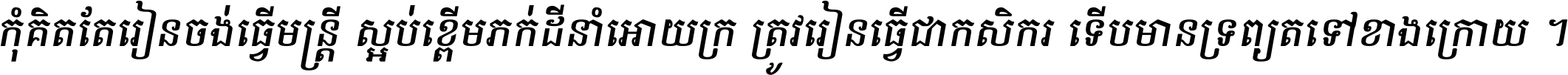 កុំ​គិត​តែ​រៀន​ចង់ធ្វើ​មន្ត្រី ស្អប់​ខ្ពើម​ភក់ដី​នាំអោយ​ក្រ ត្រូវ​រៀន​ធ្វើ​ជា​កសិករ ទើប​មានទ្រព្យ​ត​ទៅ​ខាង​ក្រោយ ។