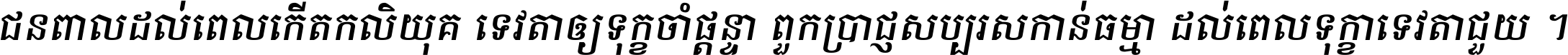 ជនពាល​ដល់​ពេល​កើត​កលិយុគ ទេវតា​ឲ្យ​ទុក្ខ​ចាំ​ផ្ដន្ទា ពួក​ប្រាជ្ញ​សប្បរស​កាន់​ធម្មា ដល់​ពេល​ទុក្ខា​ទេវតា​ជួយ ។