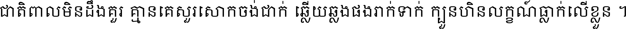 ជាតិ​ពាល​មិន​ដឹង​គួរ គ្មាន​គេ​សួរ​សោក​ចង់​ជាក់ ឆ្លើយ​ឆ្លង​ផង​រាក់​ទាក់​ ក្បួន​ហិន​លក្ខណ៍​ធ្លាក់​លើ​ខ្លួន ។