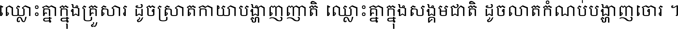 ឈ្លោះ​គ្នា​ក្នុង​គ្រួសារ ដូច​ស្រាត​កាយា​បង្ហាញ​ញាតិ ឈ្លោះគ្នាក្នុង​សង្គមជាតិ ដូច​លាត​កំណប់​បង្ហាញ​ចោរ ។