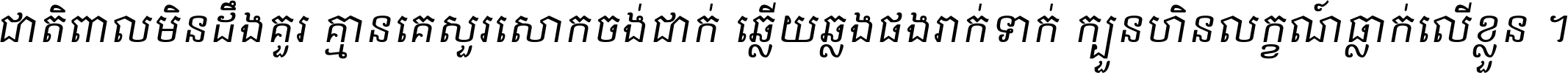 ជាតិ​ពាល​មិន​ដឹង​គួរ គ្មាន​គេ​សួរ​សោក​ចង់​ជាក់ ឆ្លើយ​ឆ្លង​ផង​រាក់​ទាក់​ ក្បួន​ហិន​លក្ខណ៍​ធ្លាក់​លើ​ខ្លួន ។