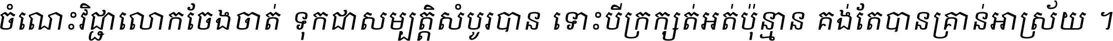 ចំណេះ​វិជ្ជា​លោក​ចែង​ចាត់ ទុក​ជា​សម្បត្តិ​សំបូរ​បាន ទោះ​បី​ក្រក្សត់​អត់​ប៉ុន្មាន គង់​តែ​បាន​គ្រាន់​អាស្រ័យ ។