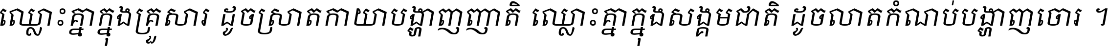 ឈ្លោះ​គ្នា​ក្នុង​គ្រួសារ ដូច​ស្រាត​កាយា​បង្ហាញ​ញាតិ ឈ្លោះគ្នាក្នុង​សង្គមជាតិ ដូច​លាត​កំណប់​បង្ហាញ​ចោរ ។