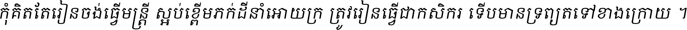 កុំ​គិត​តែ​រៀន​ចង់ធ្វើ​មន្ត្រី ស្អប់​ខ្ពើម​ភក់ដី​នាំអោយ​ក្រ ត្រូវ​រៀន​ធ្វើ​ជា​កសិករ ទើប​មានទ្រព្យ​ត​ទៅ​ខាង​ក្រោយ ។