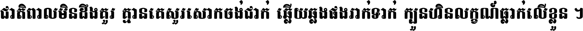ជាតិ​ពាល​មិន​ដឹង​គួរ គ្មាន​គេ​សួរ​សោក​ចង់​ជាក់ ឆ្លើយ​ឆ្លង​ផង​រាក់​ទាក់​ ក្បួន​ហិន​លក្ខណ៍​ធ្លាក់​លើ​ខ្លួន ។