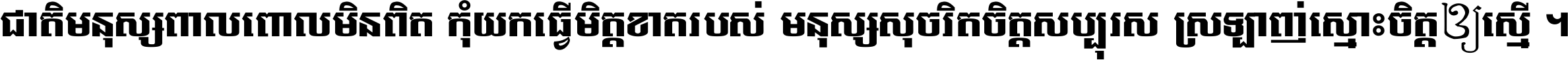 ជាតិ​មនុស្ស​ពាល​ពោល​មិន​ពិត កុំ​យក​ធ្វើ​មិត្ត​ខាត​របស់ មនុស្ស​សុចរិត​ចិត្ត​សប្បុរស ស្រឡាញ់​ស្មោះ​ចិត្ត​ឲ្យ​ស្មើ ។